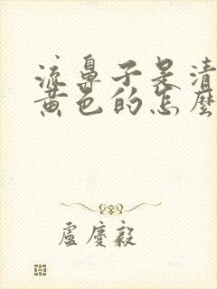 流鼻子是清鼻涕黄色的怎么回事