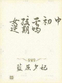 女孩子初中是叛逆期吗