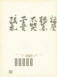 孩子不听话耍脾气爱哭怎么办