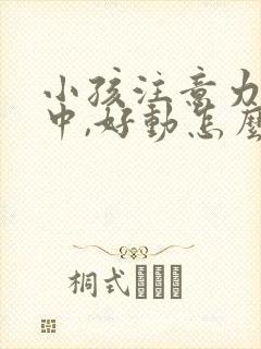 小孩注意力不集中,好动怎么回事