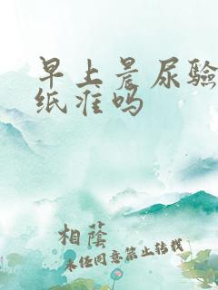 早上晨尿验孕试纸准吗