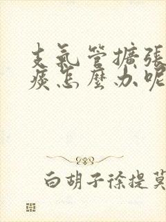 支气管扩张咳绿痰怎么办呢