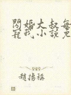 闪婚大叔每天狂宠我小说免费阅读