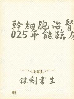 干细胞治肾病2025年能临床治愈吗