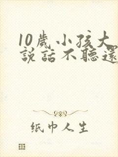 10岁小孩大人说话不听还顶嘴怎么教育好