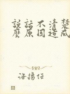 说话不清楚是什么原因造成的