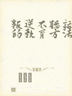 叛逆不听话孩子的教育方法