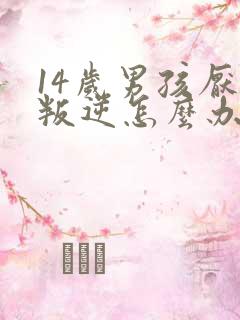 14岁男孩厌学叛逆怎么办