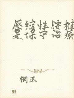 压缩性腰椎骨折是保守治疗好还是手术好