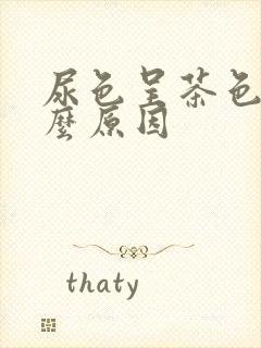 尿色呈茶色是什么原因