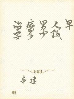 治疗男人早射需要多少钱