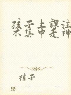 孩子上课注意力不集中走神