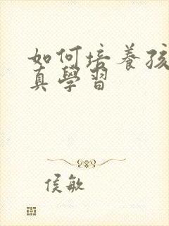 如何培养孩子认真学习