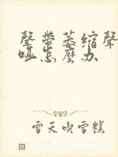 声带萎缩声音嘶哑怎么办