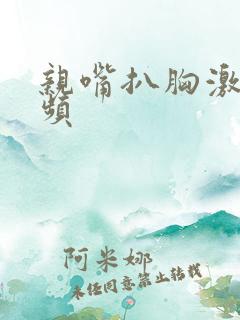 亲嘴扒胸激吻视频