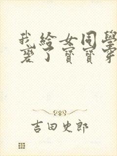 我给女同学手术变了宝宝穿纸尿裤