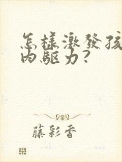 怎样激发孩子的内驱力?