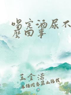 喝完酒尿不尽怎么回事