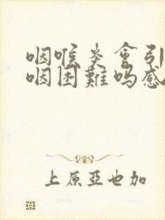 咽喉炎会引起吞咽困难吗感觉吞不下去