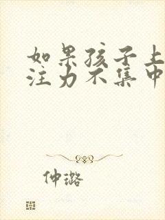 如果孩子上课专注力不集中怎么办