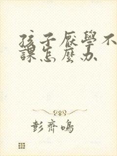 孩子厌学不去上课怎么办