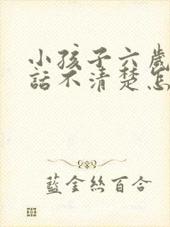 小孩子六岁了说话不清楚怎么办