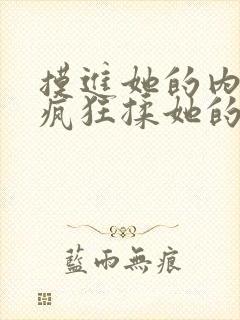 摸进她的内裤里疯狂揉她的视频