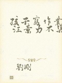 孩子写作业太慢 注意力不集中 我该怎么办