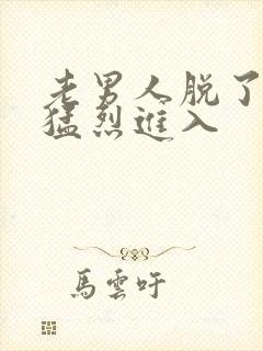 老男人脱了内裤猛烈进入