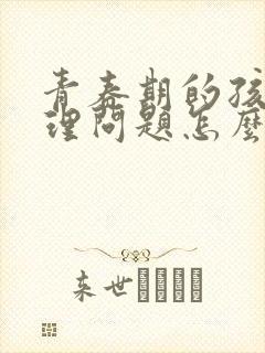 青春期的孩子心理问题怎么疏导