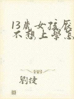 13岁女孩厌学不想上学怎么办