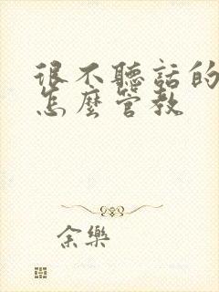 很不听话的孩子怎么管教