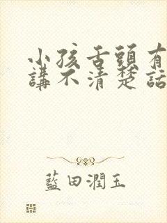 小孩舌头有点大讲不清楚话