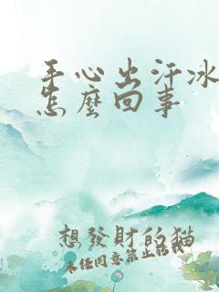 手心出汗冰凉是怎么回事