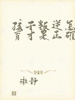 孩子叛逆怎样教育才是正确的方法