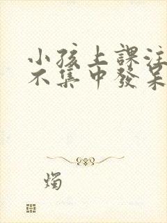 小孩上课注意力不集中发呆是怎么回事