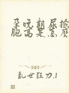 孕晚期尿检白细胞高是怎么回事