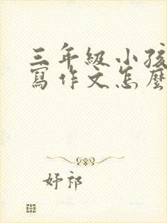 三年级小孩不会写作文怎么办呢