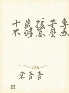 十岁孩子专注力不够怎么办