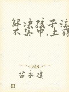 解决孩子注意力不集中,上课老走神