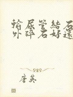 输尿管结石是体外碎石好还是软镜好