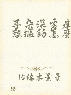 耳朵深处痒痒老想抠的怎么回事