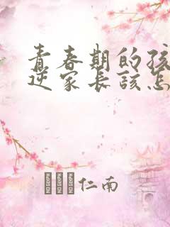 青春期的孩子叛逆家长该怎么办