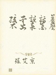 孩子说话着急说不出来怎么办