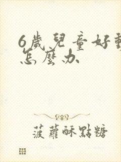 6岁儿童好动症怎么办