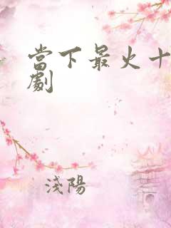 当下最火十部短剧