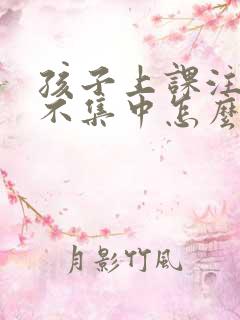 孩子上课注意力不集中怎么回事