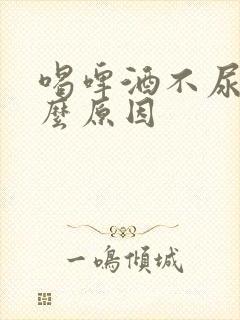 喝啤酒不尿是什么原因