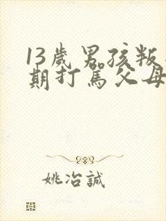 13岁男孩叛逆期打骂父母