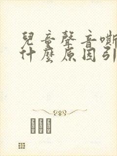 儿童声音嘶哑是什么原因引起